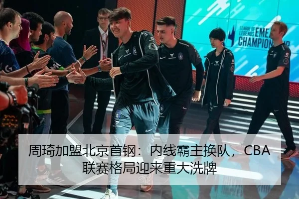 周琦加盟北京首钢：内线霸主换队，CBA联赛格局迎来重大洗牌