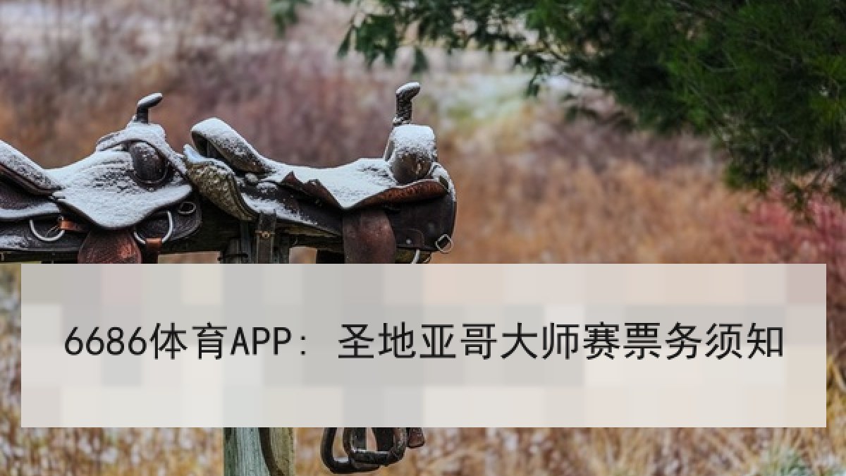 6686体育APP: 圣地亚哥大师赛票务须知