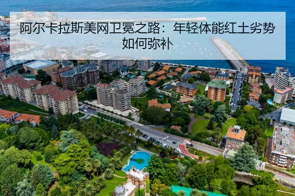 阿尔卡拉斯美网卫冕之路：年轻体能红土劣势如何弥补