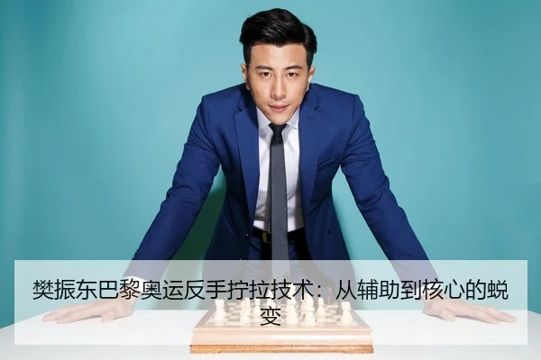樊振东巴黎奥运反手拧拉技术：从辅助到核心的蜕变