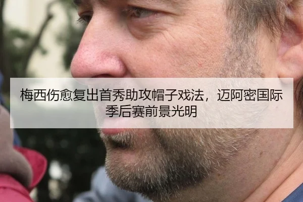 梅西伤愈复出首秀助攻帽子戏法，迈阿密国际季后赛前景光明