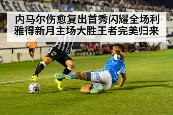内马尔伤愈复出首秀闪耀全场利雅得新月主场大胜王者完美归来