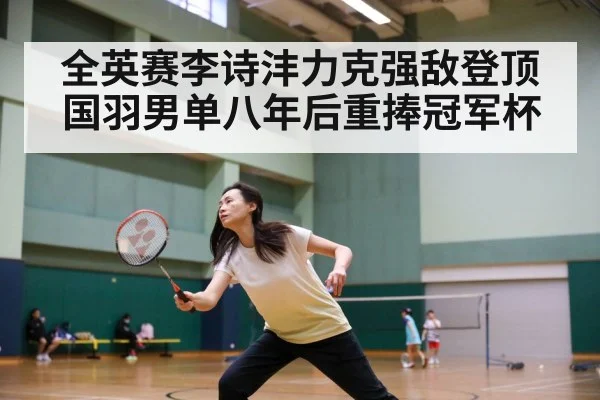 全英赛李诗沣力克强敌登顶国羽男单八年后重捧冠军杯