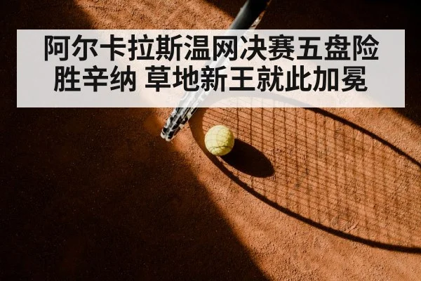 阿尔卡拉斯温网决赛五盘险胜辛纳 草地新王就此加冕