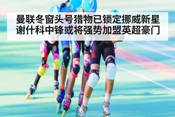 曼联冬窗头号猎物已锁定挪威新星谢什科中锋或将强势加盟英超豪门